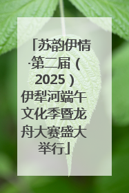 苏韵伊情·第二届（2025）伊犁河端午文化季暨龙舟大赛盛大举行